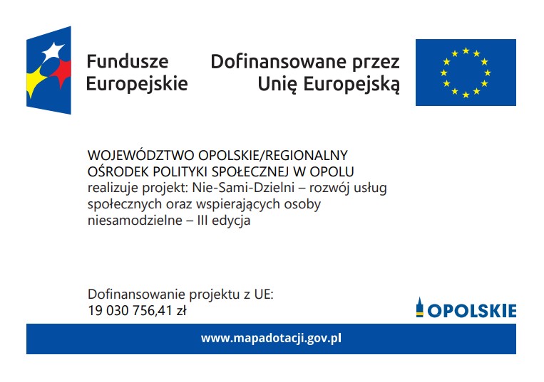 Logo "Fundusze Europejskie", Logo "Dofinanowanie przez Unię Europejską". Województwo Opolskie/Regionalny Ośrodek Polityki Społecznej w Opolu realizuje projekt: Nie-Sami-Dzielni - rozwój usług społecznych oraz wspierających osoby niesamodzielne - III edycja Dofinansowanie projektu z UE: 19 030 756,41 zł Logo "Opolskie". www.mapadotacji.gov.pl